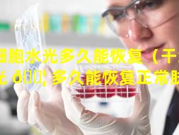 干细胞水光多久能恢复（干细胞水光 🐦 多久能恢复正常肤色）